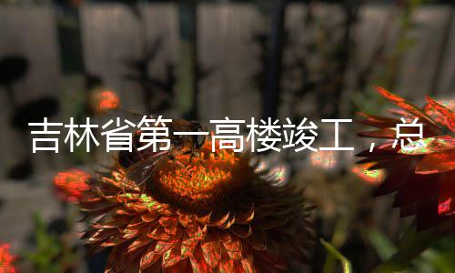 楼竣总投资6工，一高3亿元省第吉林